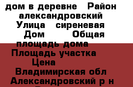 дом в деревне › Район ­ александровский › Улица ­ сиреневая › Дом ­ 24 › Общая площадь дома ­ 52 › Площадь участка ­ 5 › Цена ­ 350 000 - Владимирская обл., Александровский р-н, Ратьково д. Недвижимость » Дома, коттеджи, дачи продажа   